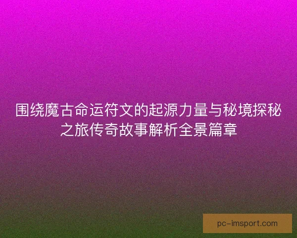 围绕魔古命运符文的起源力量与秘境探秘之旅传奇故事解析全景篇章