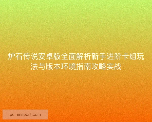 炉石传说安卓版全面解析新手进阶卡组玩法与版本环境指南攻略实战