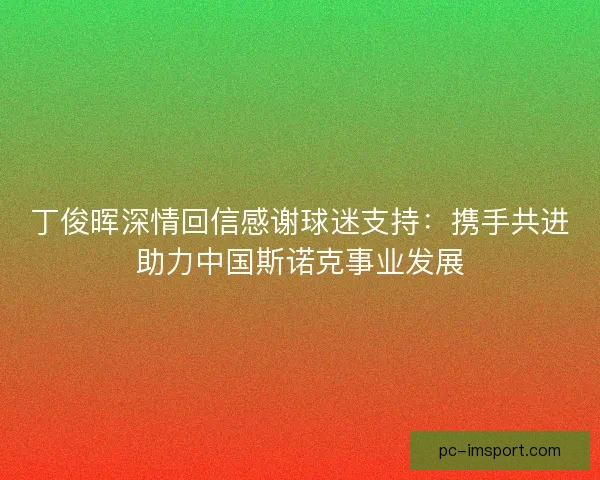 丁俊晖深情回信感谢球迷支持：携手共进助力中国斯诺克事业发展
