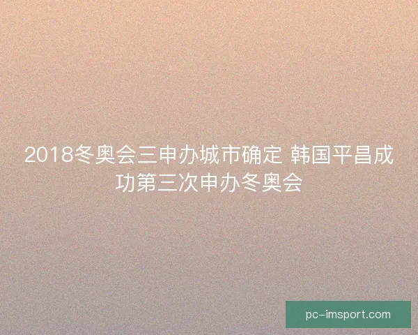 2018冬奥会三申办城市确定 韩国平昌成功第三次申办冬奥会